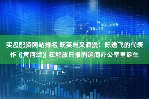 实盘配资网站排名 既英雄又浪漫！陈逸飞的代表作《黄河颂》在解放日报的这间办公室里诞生