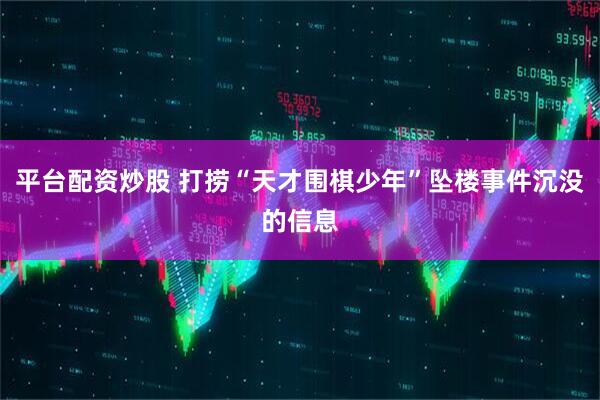 平台配资炒股 打捞“天才围棋少年”坠楼事件沉没的信息