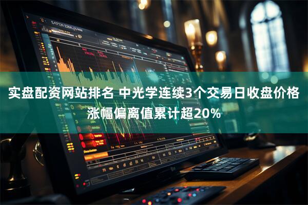 实盘配资网站排名 中光学连续3个交易日收盘价格涨幅偏离值累计超20%