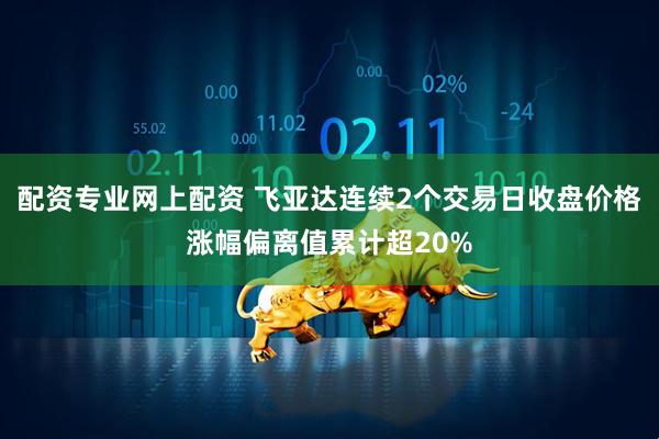 配资专业网上配资 飞亚达连续2个交易日收盘价格涨幅偏离值累计超20%