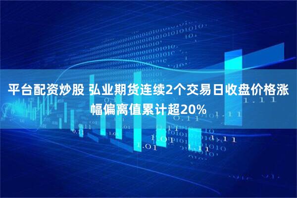 平台配资炒股 弘业期货连续2个交易日收盘价格涨幅偏离值累计超20%