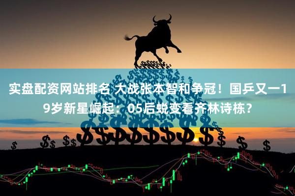 实盘配资网站排名 大战张本智和争冠！国乒又一19岁新星崛起：05后蜕变看齐林诗栋？