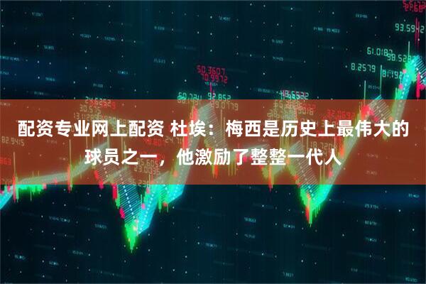 配资专业网上配资 杜埃：梅西是历史上最伟大的球员之一，他激励了整整一代人