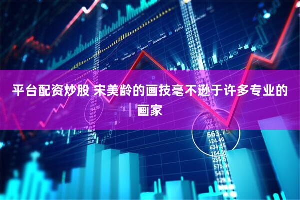 平台配资炒股 宋美龄的画技毫不逊于许多专业的画家