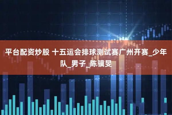 平台配资炒股 十五运会排球测试赛广州开赛_少年队_男子_陈骥旻