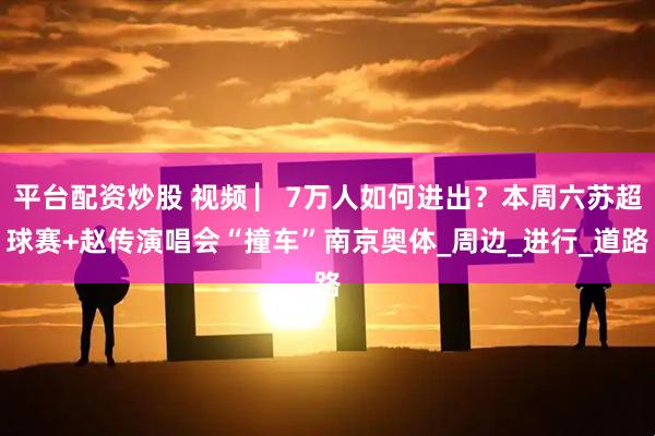 平台配资炒股 视频 ▏7万人如何进出？本周六苏超球赛+赵传演唱会“撞车”南京奥体_周边_进行_道路