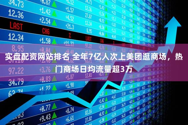 实盘配资网站排名 全年7亿人次上美团逛商场，热门商场日均流量超3万