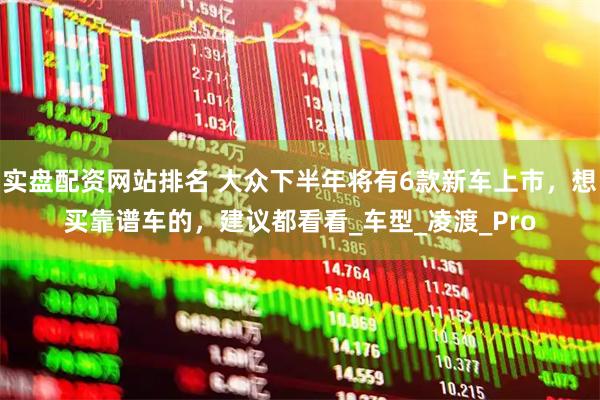 实盘配资网站排名 大众下半年将有6款新车上市，想买靠谱车的，建议都看看_车型_凌渡_Pro