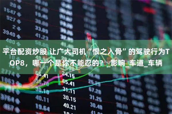 平台配资炒股 让广大司机“恨之入骨”的驾驶行为TOP8，哪一个是你不能忍的？_影响_车道_车辆