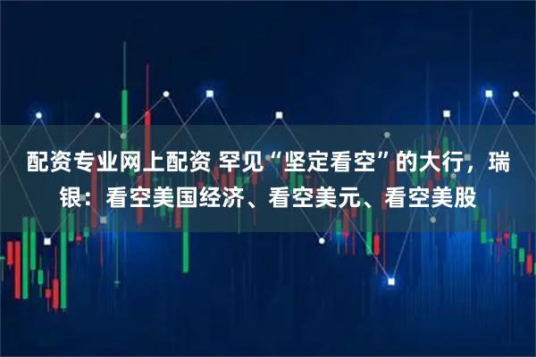 配资专业网上配资 罕见“坚定看空”的大行，瑞银：看空美国经济、看空美元、看空美股