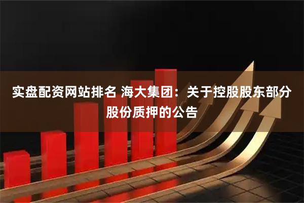 实盘配资网站排名 海大集团：关于控股股东部分股份质押的公告