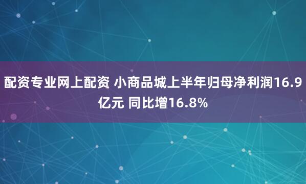 配资专业网上配资 小商品城上半年归母净利润16.9亿元 同比增16.8%