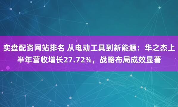 实盘配资网站排名 从电动工具到新能源：华之杰上半年营收增长27.72%，战略布局成效显著