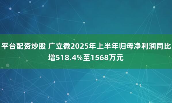平台配资炒股 广立微2025年上半年归母净利润同比增518.4%至1568万元