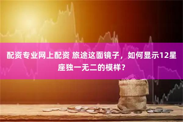 配资专业网上配资 旅途这面镜子，如何显示12星座独一无二的模样？