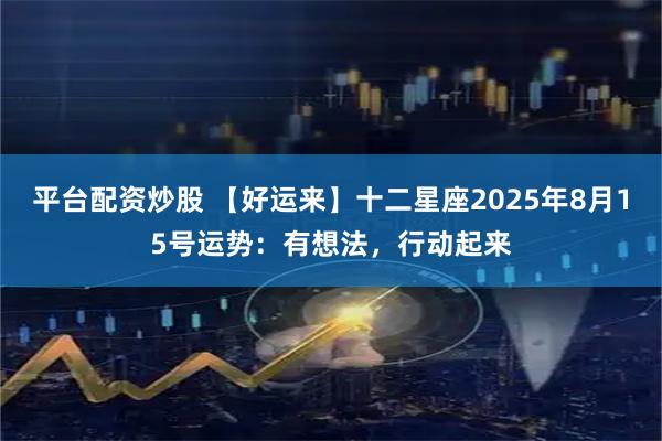 平台配资炒股 【好运来】十二星座2025年8月15号运势：有想法，行动起来