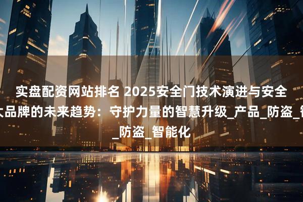 实盘配资网站排名 2025安全门技术演进与安全门十大品牌的未来趋势：守护力量的智慧升级_产品_防盗_智能化