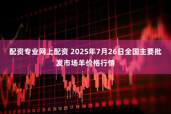 配资专业网上配资 2025年7月26日全国主要批发市场羊价格行情
