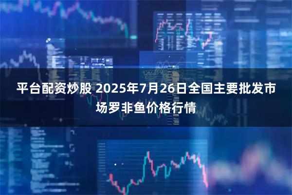 平台配资炒股 2025年7月26日全国主要批发市场罗非鱼价格行情
