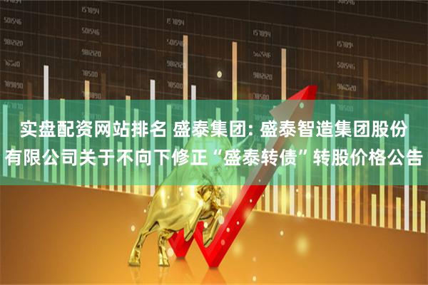 实盘配资网站排名 盛泰集团: 盛泰智造集团股份有限公司关于不向下修正“盛泰转债”转股价格公告