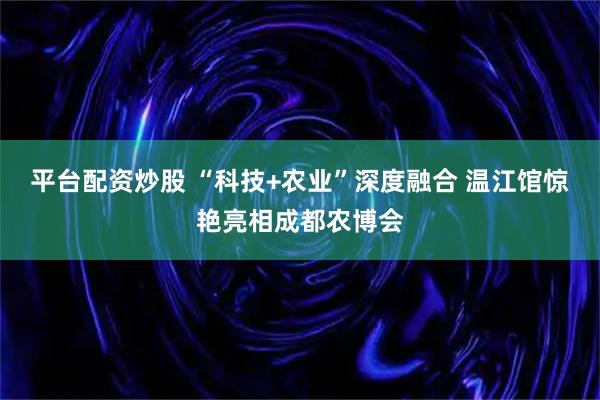 平台配资炒股 “科技+农业”深度融合 温江馆惊艳亮相成都农博会
