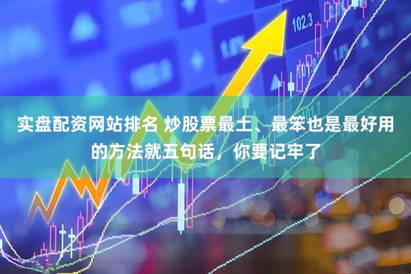 实盘配资网站排名 炒股票最土、最笨也是最好用的方法就五句话，你要记牢了