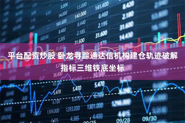 平台配资炒股 卧龙寻踪通达信机构建仓轨迹破解指标三维铁底坐标
