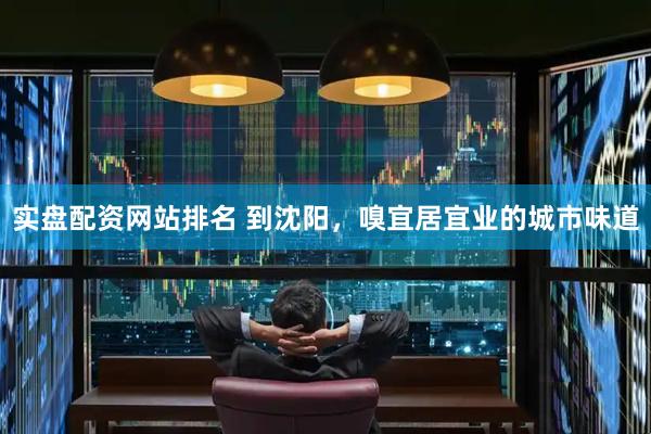 实盘配资网站排名 到沈阳，嗅宜居宜业的城市味道