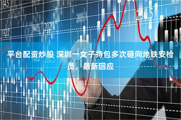 平台配资炒股 深圳一女子持包多次砸向地铁安检员，最新回应