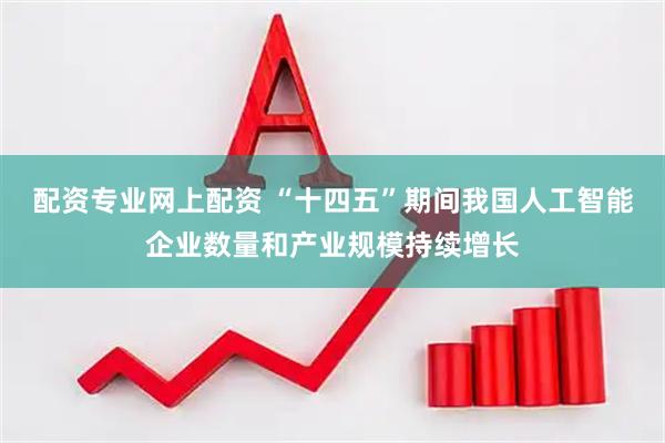 配资专业网上配资 “十四五”期间我国人工智能企业数量和产业规模持续增长