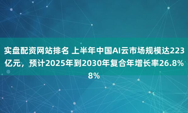 实盘配资网站排名 上半年中国AI云市场规模达223亿元，预计2025年到2030年复合年增长率26.8%