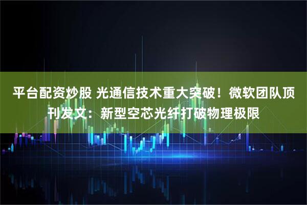平台配资炒股 光通信技术重大突破！微软团队顶刊发文：新型空芯光纤打破物理极限