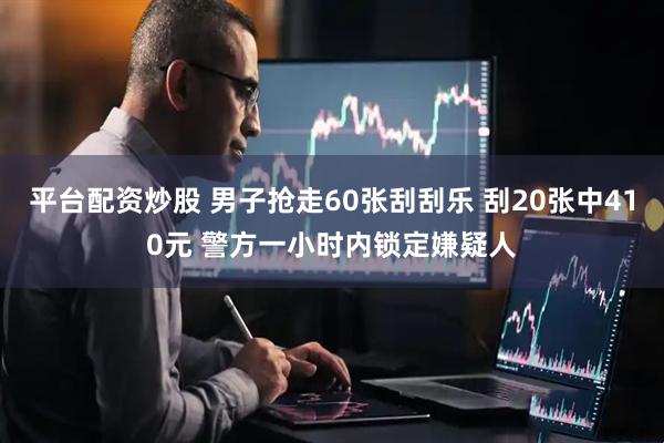 平台配资炒股 男子抢走60张刮刮乐 刮20张中410元 警方一小时内锁定嫌疑人