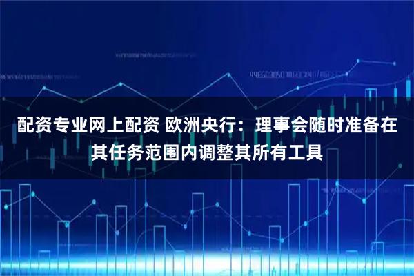 配资专业网上配资 欧洲央行：理事会随时准备在其任务范围内调整其所有工具