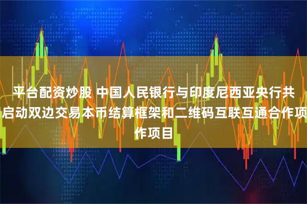 平台配资炒股 中国人民银行与印度尼西亚央行共同启动双边交易本币结算框架和二维码互联互通合作项目