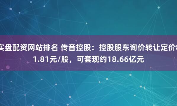 实盘配资网站排名 传音控股：控股股东询价转让定价81.81元/股，可套现约18.66亿元