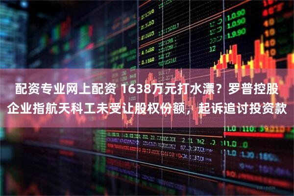 配资专业网上配资 1638万元打水漂？罗普控股企业指航天科工未受让股权份额，起诉追讨投资款