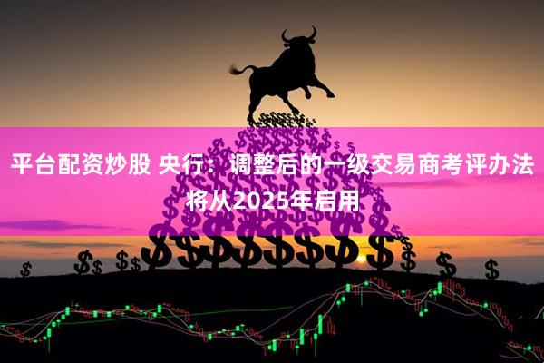平台配资炒股 央行：调整后的一级交易商考评办法将从2025年启用