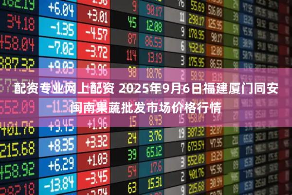 配资专业网上配资 2025年9月6日福建厦门同安闽南果蔬批发市场价格行情