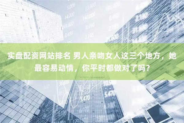实盘配资网站排名 男人亲吻女人这三个地方，她最容易动情，你平时都做对了吗？