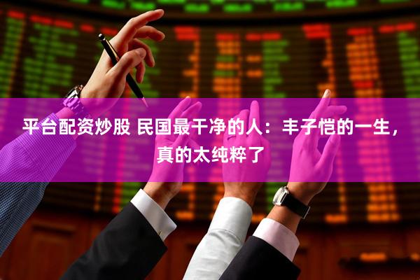 平台配资炒股 民国最干净的人：丰子恺的一生，真的太纯粹了