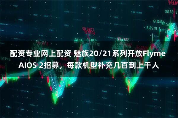 配资专业网上配资 魅族20/21系列开放Flyme AIOS 2招募，每款机型补充几百到上千人