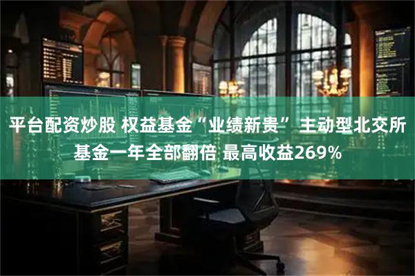平台配资炒股 权益基金“业绩新贵” 主动型北交所基金一年全部翻倍 最高收益269%