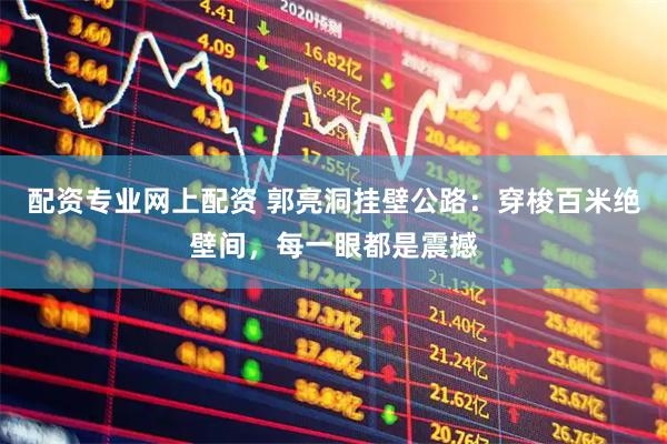 配资专业网上配资 郭亮洞挂壁公路：穿梭百米绝壁间，每一眼都是震撼