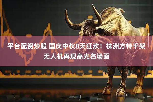 平台配资炒股 国庆中秋8天狂欢！株洲方特千架无人机再现高光名场面
