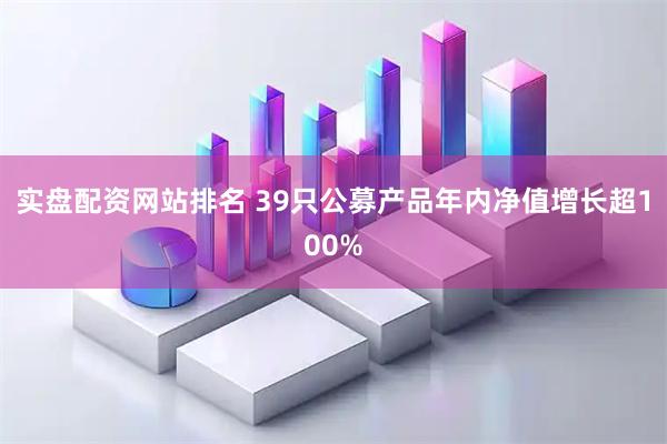 实盘配资网站排名 39只公募产品年内净值增长超100%