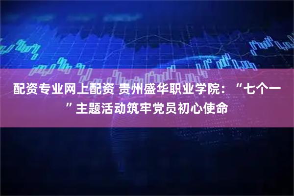 配资专业网上配资 贵州盛华职业学院:“七个一”主题活动筑牢党员初心使命