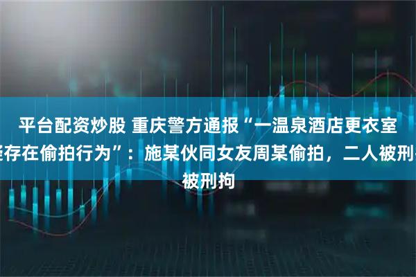 平台配资炒股 重庆警方通报“一温泉酒店更衣室疑存在偷拍行为”:施某伙同女友周某偷拍,二人被刑拘