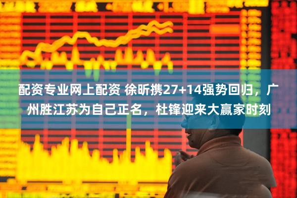 配资专业网上配资 徐昕携27+14强势回归，广州胜江苏为自己正名，杜锋迎来大赢家时刻