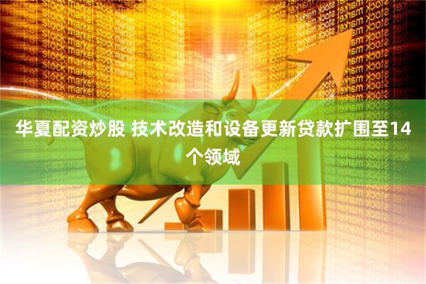 华夏配资炒股 技术改造和设备更新贷款扩围至14个领域